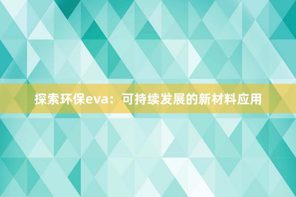 探索环保eva：可持续发展的新材料应用