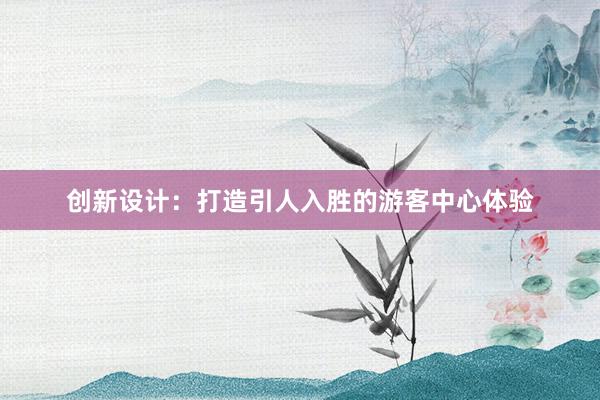 创新设计：打造引人入胜的游客中心体验