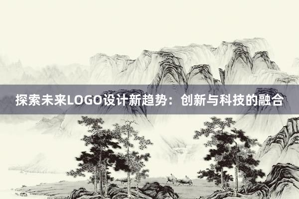 探索未来LOGO设计新趋势：创新与科技的融合