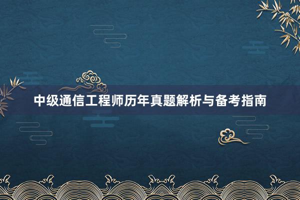 中级通信工程师历年真题解析与备考指南