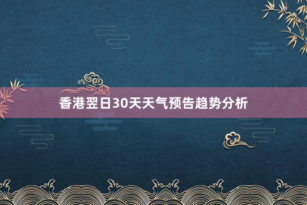 香港翌日30天天气预告趋势分析